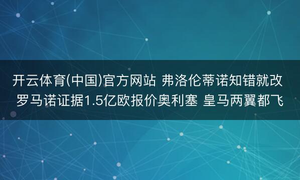 开云体育(中国)官方网站 弗洛伦蒂诺知错就改 罗马诺证据1.5亿欧报价奥利塞 皇马两翼都飞
