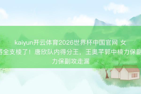 kaiyun开云体育2026世界杯中国官网 女排3小将全支棱了！唐欣队内得分王，王奥芊郭中楠力保副攻走漏