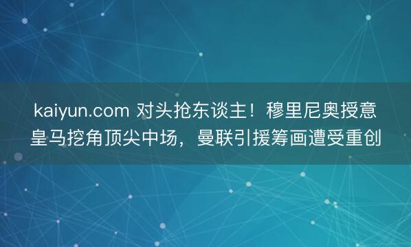 kaiyun.com 对头抢东谈主！穆里尼奥授意皇马挖角顶尖中场，曼联引援筹画遭受重创