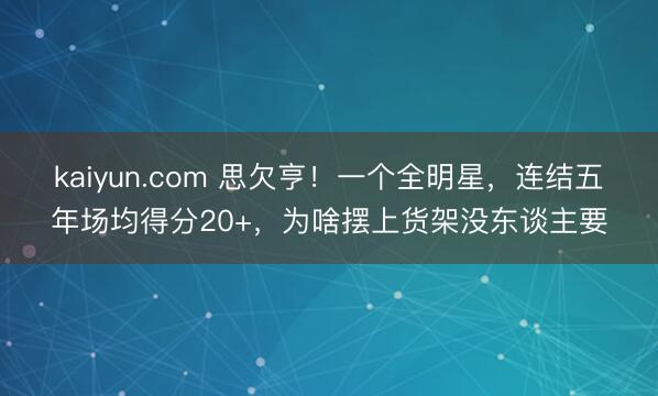 kaiyun.com 思欠亨！一个全明星，连结五年场均得分20+，为啥摆上货架没东谈主要