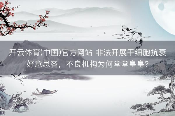 开云体育(中国)官方网站 非法开展干细胞抗衰好意思容，不良机构为何堂堂皇皇？