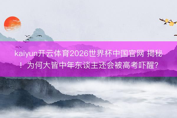 kaiyun开云体育2026世界杯中国官网 揭秘！为何大皆中年东谈主还会被高考吓醒？