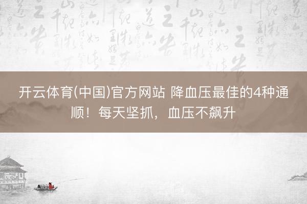 开云体育(中国)官方网站 降血压最佳的4种通顺！每天坚抓，血压不飙升