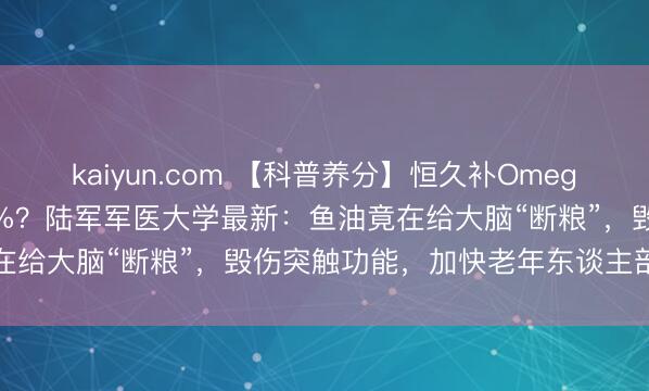 kaiyun.com 【科普养分】恒久补Omega-3，剖判阑珊反而快15%？陆军军医大学最新：鱼油竟在给大脑“断粮”，毁伤突触功能，加快老年东谈主剖判坍弛