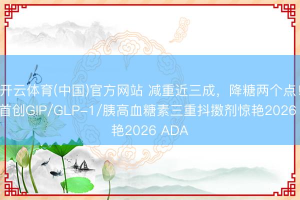 开云体育(中国)官方网站 减重近三成，降糖两个点！大家首创GIP/GLP-1/胰高血糖素三重抖擞剂惊艳2026 ADA