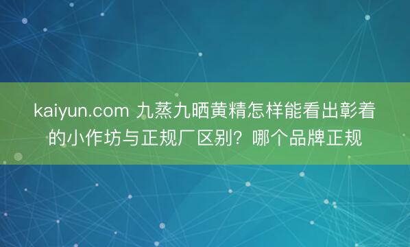 kaiyun.com 九蒸九晒黄精怎样能看出彰着的小作坊与正规厂区别？哪个品牌正规