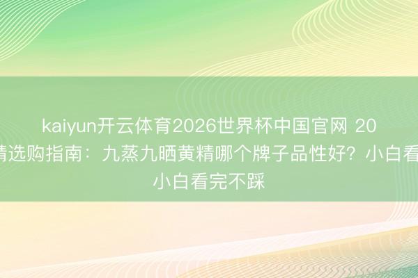 kaiyun开云体育2026世界杯中国官网 2026 黄精选购指南：九蒸九晒黄精哪个牌子品性好？小白看完不踩
