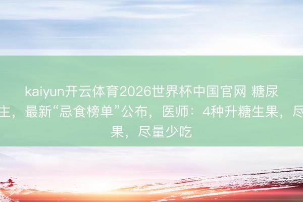 kaiyun开云体育2026世界杯中国官网 糖尿病东谈主，最新“忌食榜单”公布，医师：4种升糖生果，尽量少吃