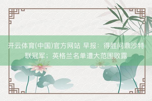 开云体育(中国)官方网站 早报：得胜问鼎沙特联冠军；英格兰名单遭大范围败露