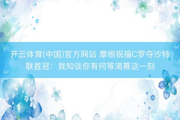 开云体育(中国)官方网站 摩根祝福C罗夺沙特联首冠：我知