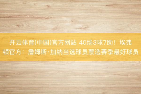 开云体育(中国)官方网站 40场3球7助！埃弗顿官方：詹姆斯·加纳当选球员票选赛季最好球员