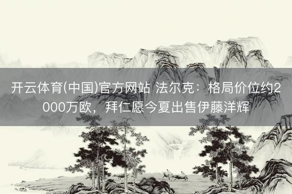 开云体育(中国)官方网站 法尔克：格局价位约2000万欧，拜仁愿今夏出售伊藤洋辉