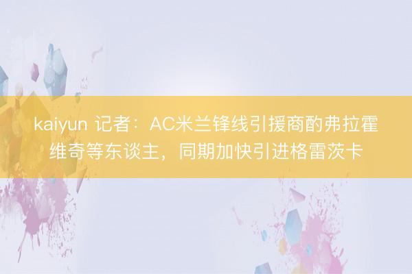 kaiyun 记者：AC米兰锋线引援商酌弗拉霍维奇等东谈主，同期加快引进格雷茨卡