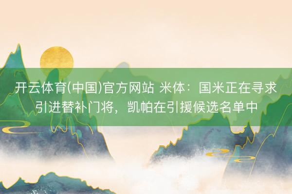开云体育(中国)官方网站 米体:国米正在寻求引进替补门将,凯帕在引援候选名单中