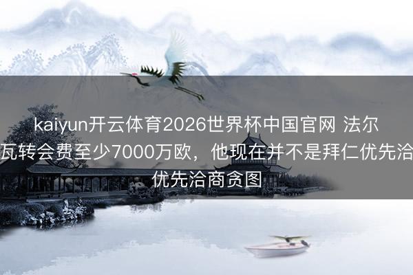 kaiyun开云体育2026世界杯中国官网 法尔克：格瓦转会费至少7000万欧，他现在并不是拜仁优先洽商贪图