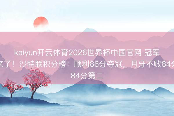 kaiyun开云体育2026世界杯中国官网 冠军标志来了！沙特联积分榜：顺利86分夺冠，月牙不败84分第二