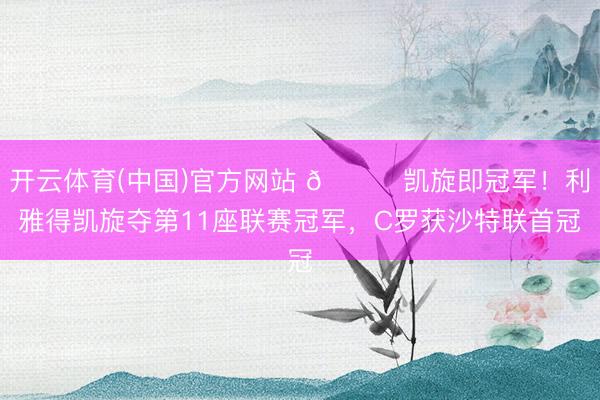开云体育(中国)官方网站 🏆凯旋即冠军！利雅得凯旋夺第11座联赛冠军，C罗获沙特联首冠