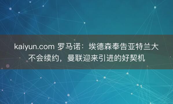 kaiyun.com 罗马诺：埃德森奉告亚特兰大不会续约，曼联迎来引进的好契机