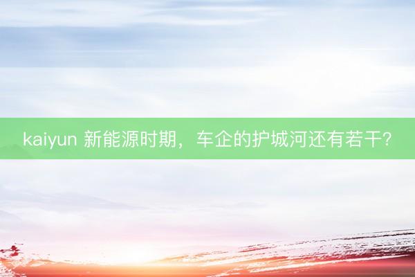 kaiyun 新能源时期，车企的护城河还有若干？