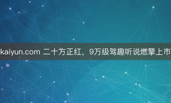 kaiyun.com 二十方正红，9万级驾趣听说燃擎上市