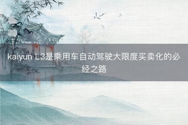 kaiyun L3是乘用车自动驾驶大限度买卖化的必经之路