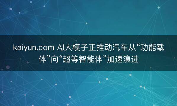 kaiyun.com AI大模子正推动汽车从“功能载体”向“超等智能体”加速演进