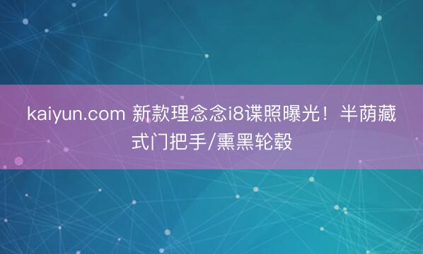 kaiyun.com 新款理念念i8谍照曝光！半