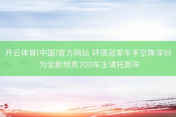 开云体育(中国)官方网站 环塔冠军车手空降深圳 
