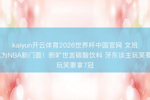 kaiyun开云体育2026世界杯中国官网 文班自信成为NBA新门面！断旷世言碳酸饮料 牙东谈主玩笑要拿7冠