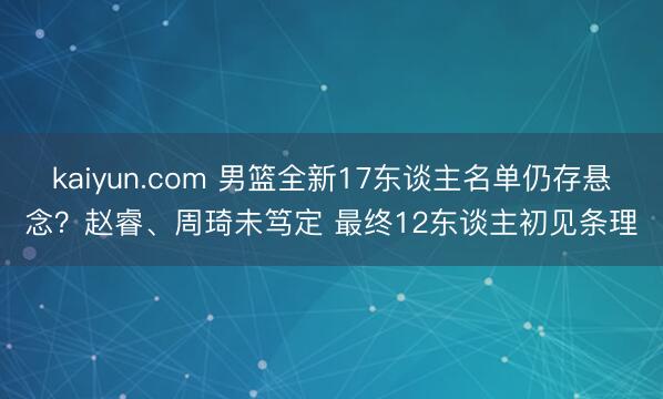 kaiyun.com 男篮全新17东谈主名单仍存悬念？赵睿、周琦未笃定 最终12东谈主初见条理