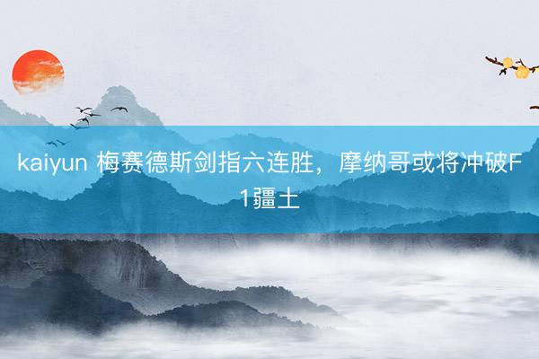 kaiyun 梅赛德斯剑指六连胜，摩纳哥或将冲破F1疆土