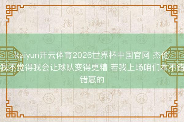 kaiyun开云体育2026世界杯中国官网 杰伦威：我不觉得我会让球队变得更糟 若我上场咱们本不错赢的