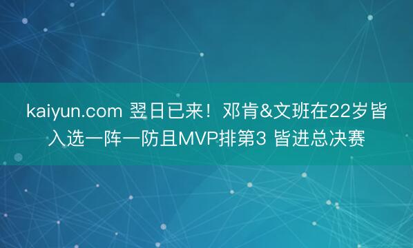 kaiyun.com 翌日已来！邓肯&文班在22岁皆入选一阵一防且MVP排第3 皆进总决赛