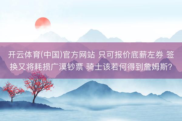 开云体育(中国)官方网站 只可报价底薪左券 签换又将耗损广漠钞票 骑士该若何得到詹姆斯？