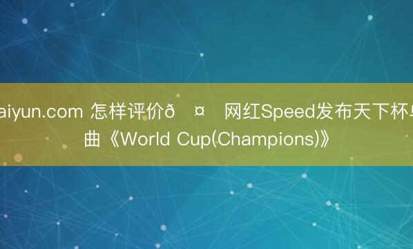 kaiyun.com 怎样评价🤔网红Speed发布天下杯单曲《World Cup(Champions)》