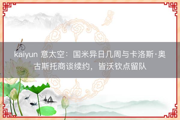 kaiyun 意太空：国米异日几周与卡洛斯·奥古斯托商谈续约，皆沃钦点留队