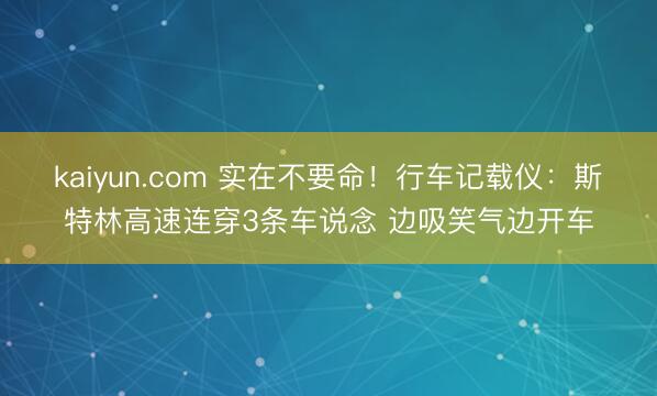 kaiyun.com 实在不要命！行车记载仪：斯特林高速连穿3条车说念 边吸笑气边开车