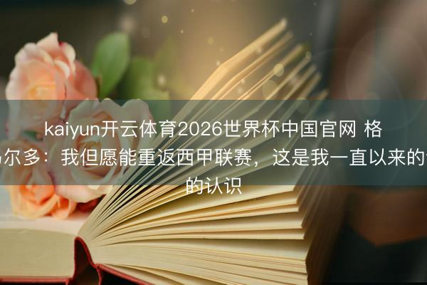 kaiyun开云体育2026世界杯中国官网 格里马尔多：我但愿能重返西甲联赛，这是我一直以来的认识