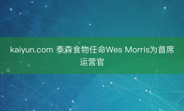 kaiyun.com 泰森食物任命Wes Morris为首席运营官