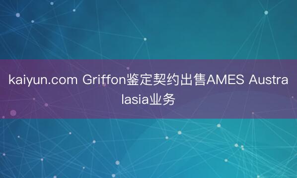 kaiyun.com Griffon鉴定契约出售AMES Australasia业务