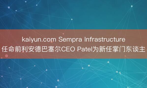kaiyun.com Sempra Infrastructure任命前利安德巴塞尔CEO Patel为新任掌门东谈主