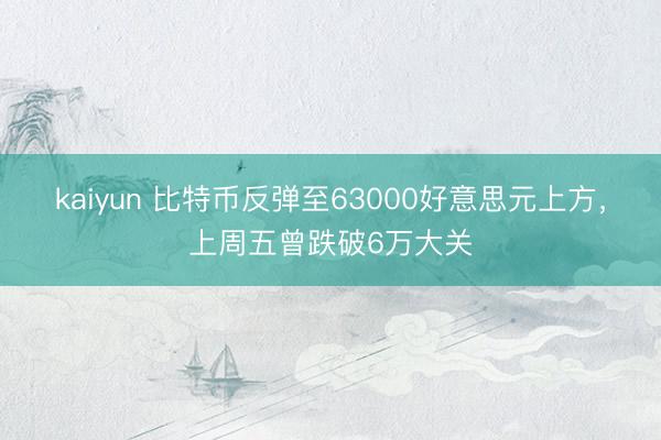 kaiyun 比特币反弹至63000好意思元上方，上周五曾跌破6万大关