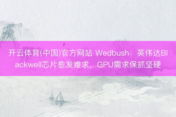 开云体育(中国)官方网站 Wedbush：英伟达Blackwell芯片愈发难求，GPU需求保抓坚硬
