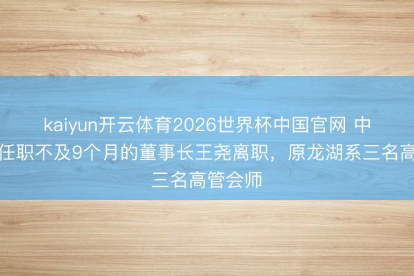 kaiyun开云体育2026世界杯中国官网 中交地产任职不及9个月的董事长王尧离职,原龙湖系三名高管会师