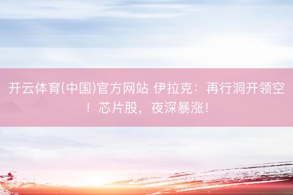 开云体育(中国)官方网站 伊拉克：再行洞开领空！芯片股，夜深暴涨！