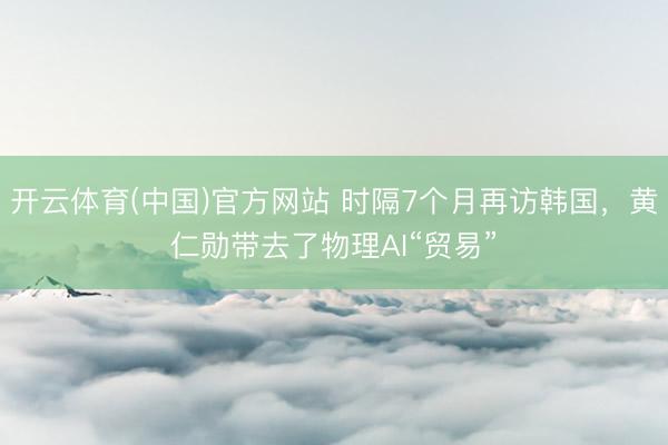 开云体育(中国)官方网站 时隔7个月再访韩国，黄仁勋带去了物理AI“贸易”