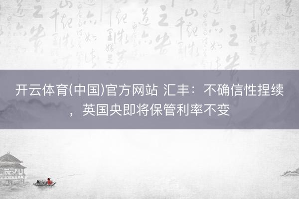 开云体育(中国)官方网站 汇丰：不确信性捏续，英国央即将保管利率不变