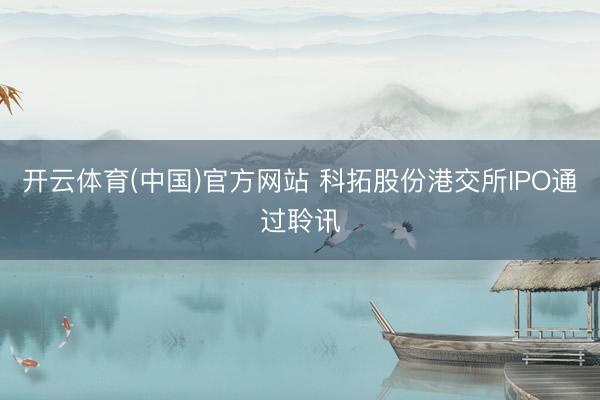 开云体育(中国)官方网站 科拓股份港交所IPO通过聆讯