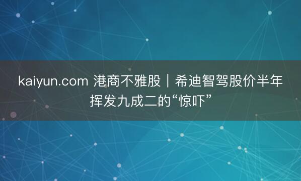 kaiyun.com 港商不雅股｜希迪智驾股价半年挥发九成二的“惊吓”