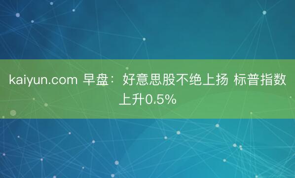 kaiyun.com 早盘：好意思股不绝上扬 标普指数上升0.5%